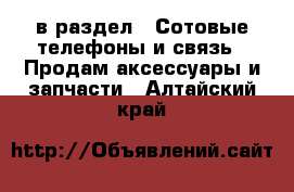  в раздел : Сотовые телефоны и связь » Продам аксессуары и запчасти . Алтайский край